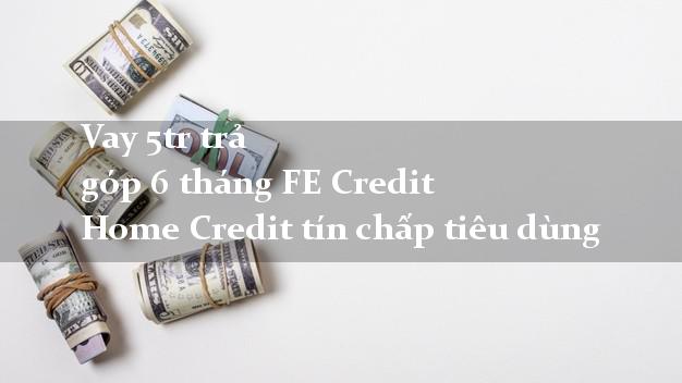 Vay 5tr trả góp 6 tháng FE Credit Home Credit tín chấp tiêu dùng