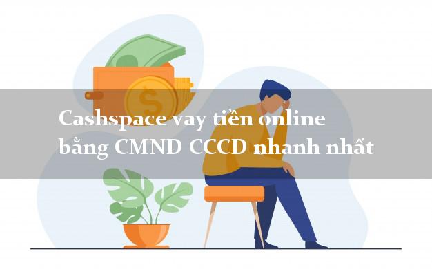Cashspace vay tiền online bằng CMND CCCD nhanh nhất