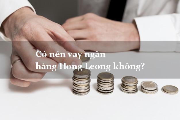 Có nên vay ngân hàng Hong Leong không?