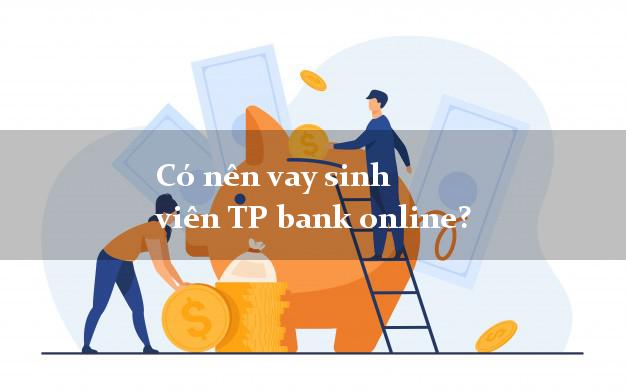 Có nên vay sinh viên TP bank online?
