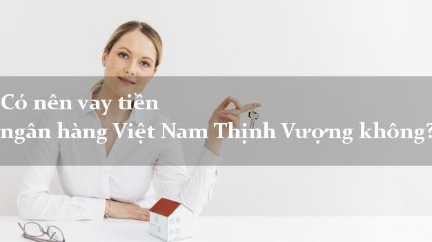 Có nên vay tiền ngân hàng Việt Nam Thịnh Vượng không?