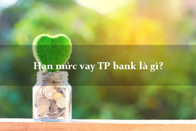 Hạn mức vay TP bank là gì?