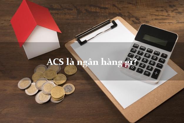 ACS là ngân hàng gì?