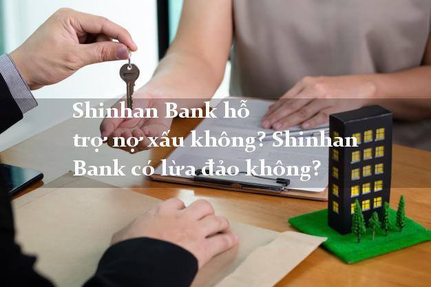 Shinhan Bank hỗ trợ nợ xấu không? Shinhan Bank có lừa đảo không?
