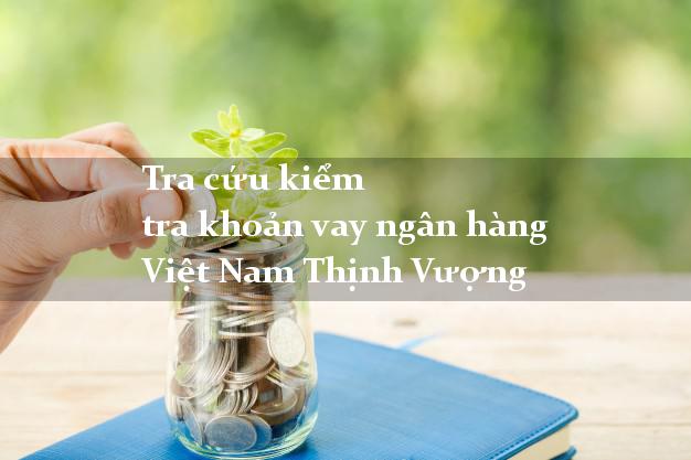 Tra cứu kiểm tra khoản vay ngân hàng Việt Nam Thịnh Vượng