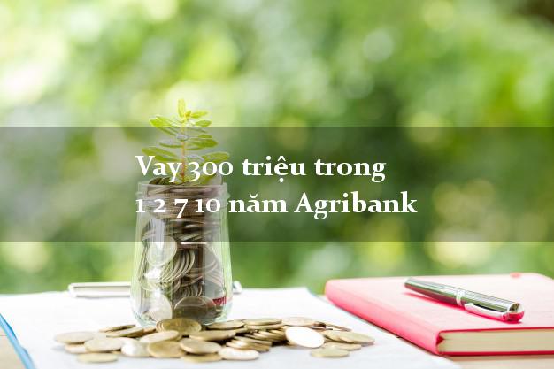 Vay 300 triệu trong 1 2 7 10 năm Agribank