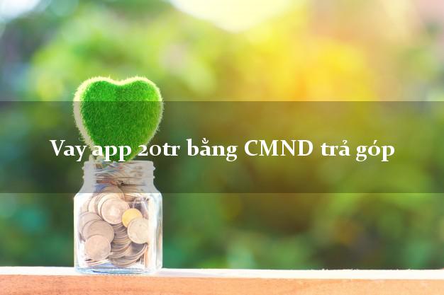 Vay app 20tr bằng CMND trả góp