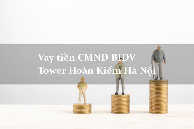Vay tiền CMND BIDV Tower Hoàn Kiếm Hà Nội