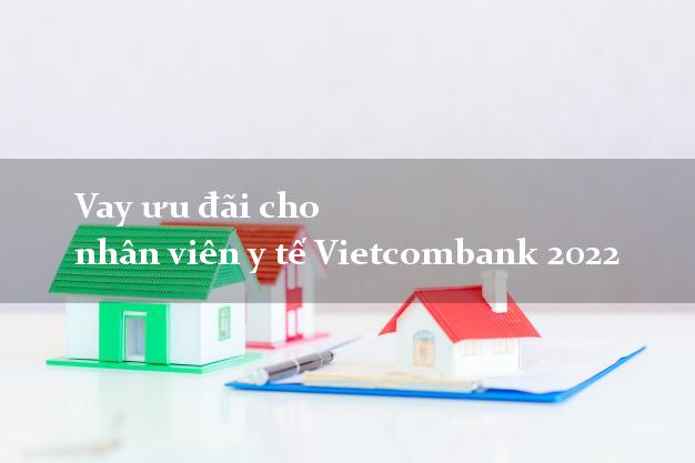 Vay ưu đãi cho nhân viên y tế Vietcombank 2022