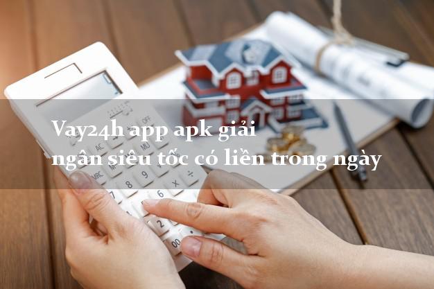 Vay24h app apk giải ngân siêu tốc có liền trong ngày
