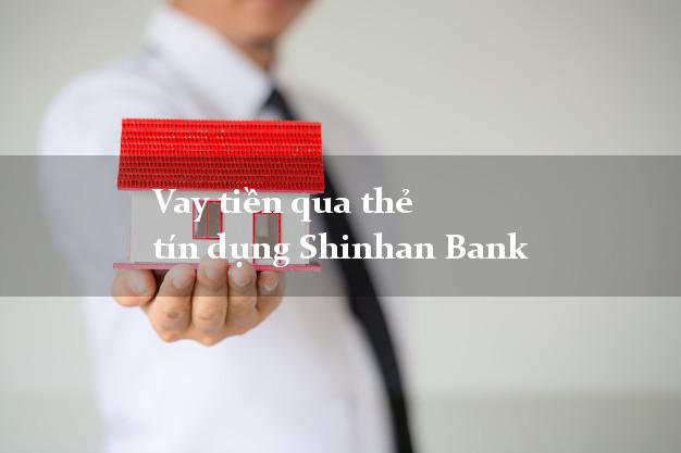 Vay tiền qua thẻ tín dụng Shinhan Bank 2021