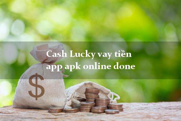 Cash Lucky vay tiền app apk online done uy tín đơn giản